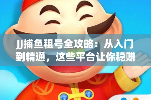 JJ捕鱼租号全攻略：从入门到精通，这些平台让你稳赚不亏